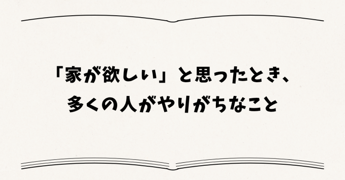 「家が欲しい」と思ったとき、多くの人がやりがちなこと