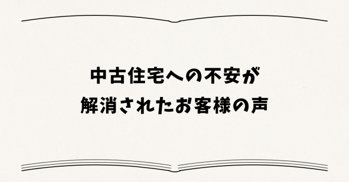 中古住宅への不安が解消されたお客様の声